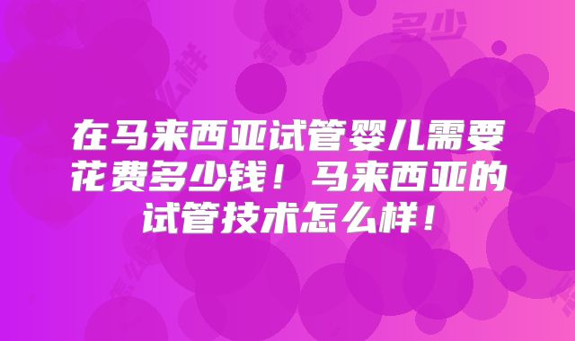 在马来西亚试管婴儿需要花费多少钱！马来西亚的试管技术怎么样！