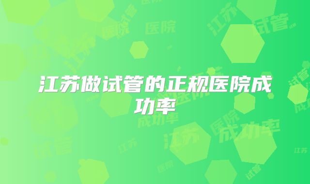 江苏做试管的正规医院成功率