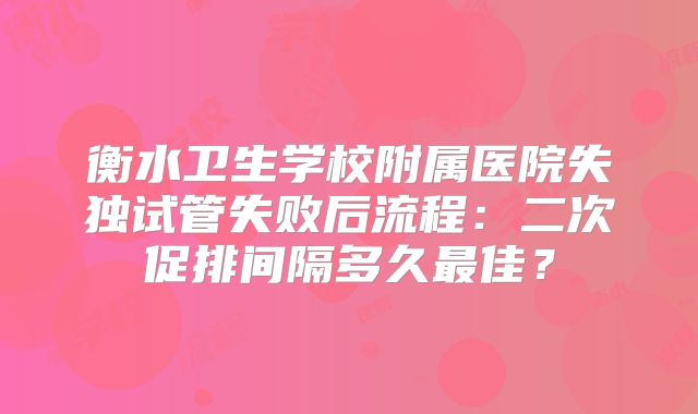 衡水卫生学校附属医院失独试管失败后流程：二次促排间隔多久最佳？