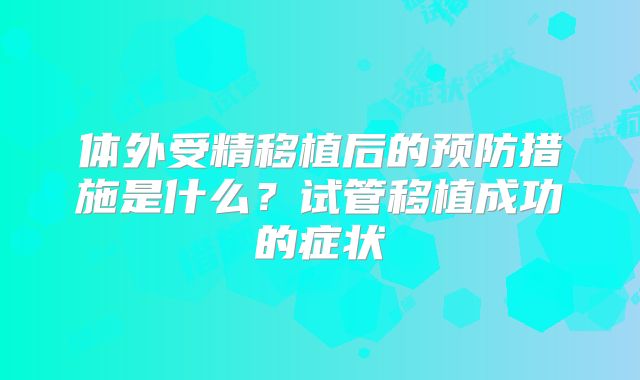 体外受精移植后的预防措施是什么？试管移植成功的症状