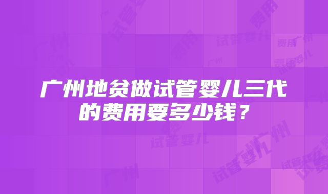 广州地贫做试管婴儿三代的费用要多少钱？