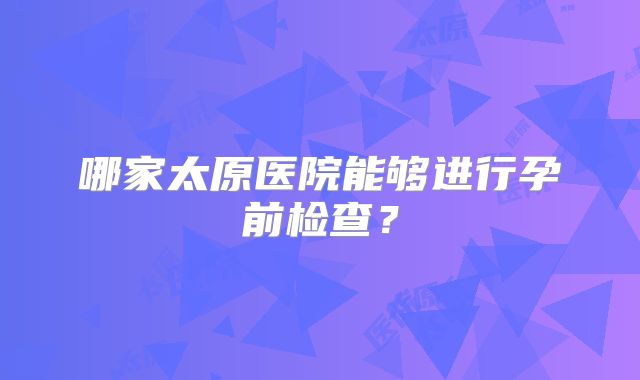 哪家太原医院能够进行孕前检查？