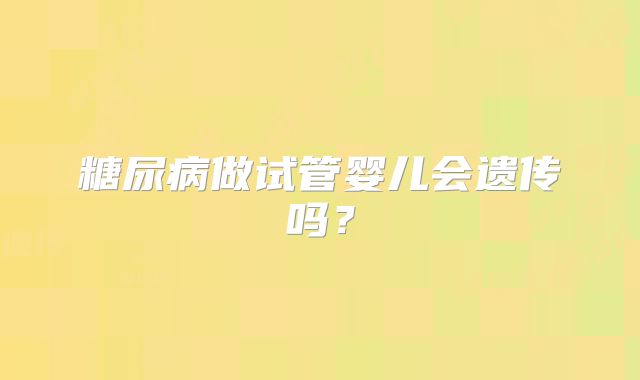 糖尿病做试管婴儿会遗传吗？
