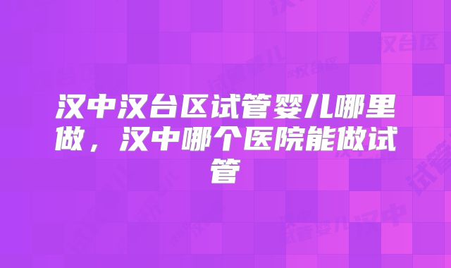 汉中汉台区试管婴儿哪里做，汉中哪个医院能做试管