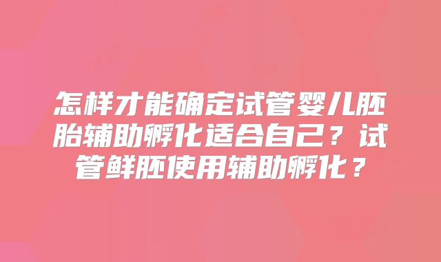 怎样才能确定试管婴儿胚胎辅助孵化适合自己？试管鲜胚使用辅助孵化？