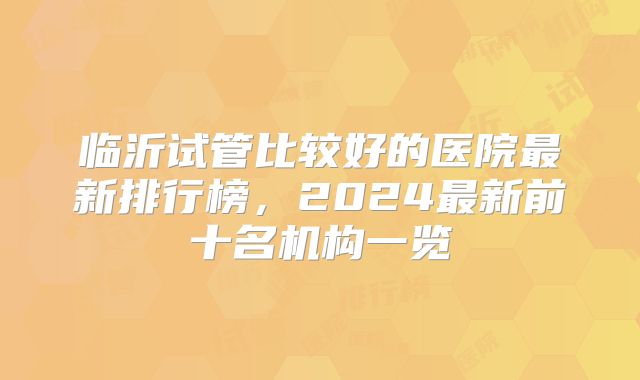 临沂试管比较好的医院最新排行榜，2024最新前十名机构一览