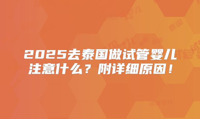 2025去泰国做试管婴儿注意什么？附详细原因！