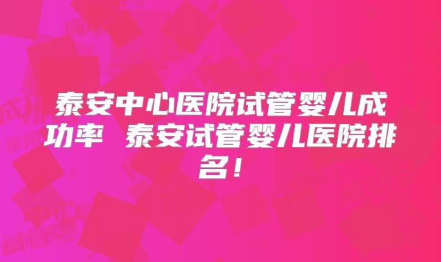 泰安中心医院试管婴儿成功率 泰安试管婴儿医院排名！