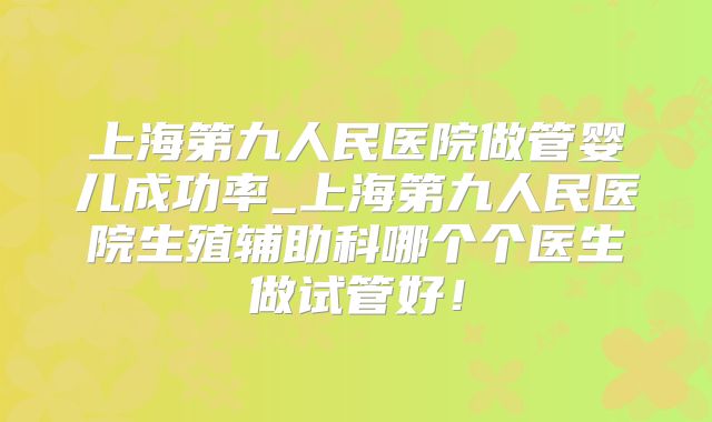 上海第九人民医院做管婴儿成功率_上海第九人民医院生殖辅助科哪个个医生做试管好！