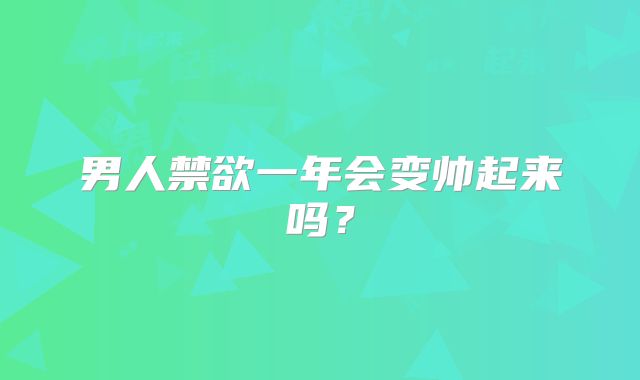 男人禁欲一年会变帅起来吗？