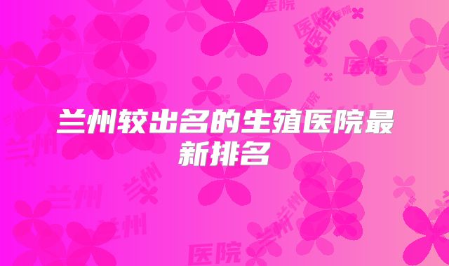 兰州较出名的生殖医院最新排名