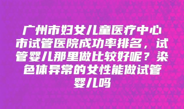 广州市妇女儿童医疗中心市试管医院成功率排名,试管婴儿那里做比较好呢?染色体异常的女性能做试管婴儿吗