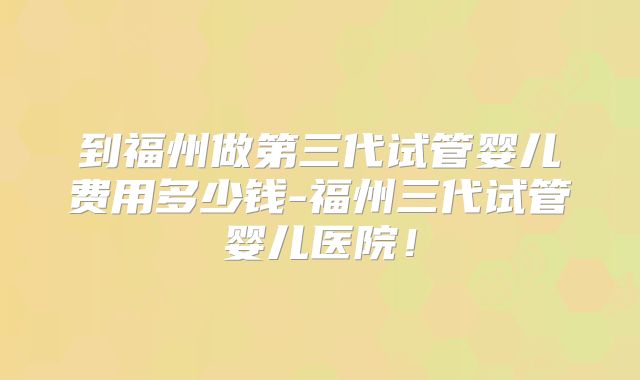 到福州做第三代试管婴儿费用多少钱-福州三代试管婴儿医院！