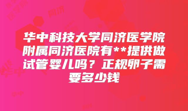 华中科技大学同济医学院附属同济医院有**提供做试管婴儿吗?正规卵子需要多少钱