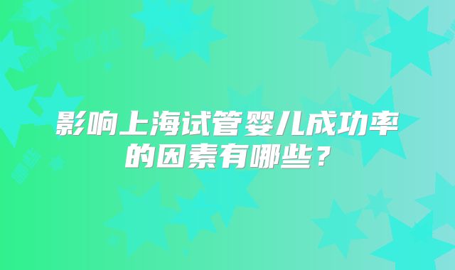 影响上海试管婴儿成功率的因素有哪些？