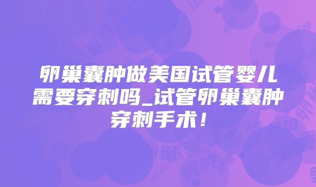 卵巢囊肿做美国试管婴儿需要穿刺吗_试管卵巢囊肿穿刺手术!