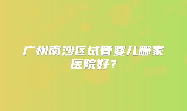 广州南沙区试管婴儿哪家医院好？