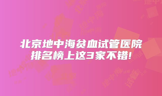 北京地中海贫血试管医院排名榜上这3家不错!