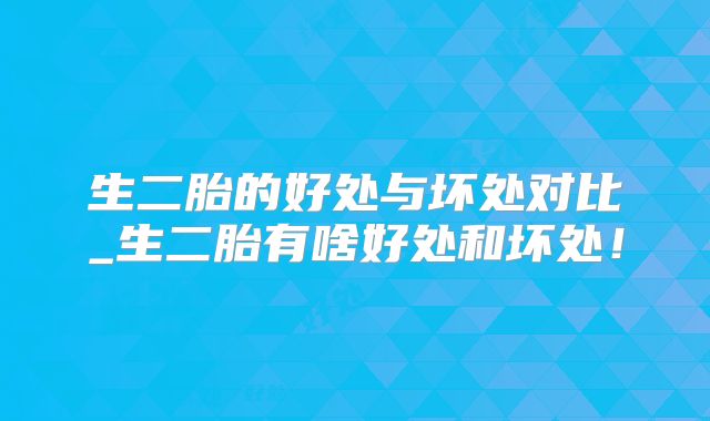 生二胎的好处与坏处对比_生二胎有啥好处和坏处！