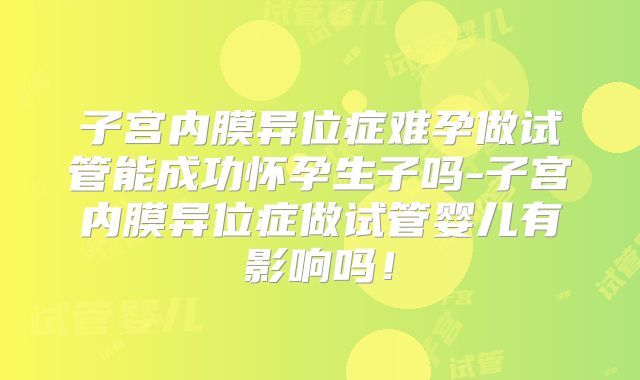 子宫内膜异位症难孕做试管能成功怀孕生子吗-子宫内膜异位症做试管婴儿有影响吗！