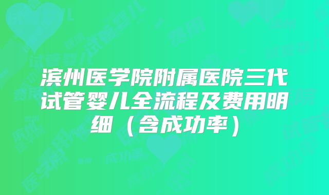 滨州医学院附属医院三代试管婴儿全流程及费用明细（含成功率）