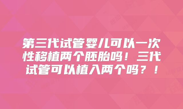 第三代试管婴儿可以一次性移植两个胚胎吗!三代试管可以植入两个吗?!