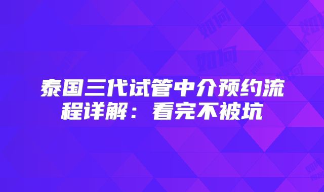 泰国三代试管中介预约流程详解:看完不被坑
