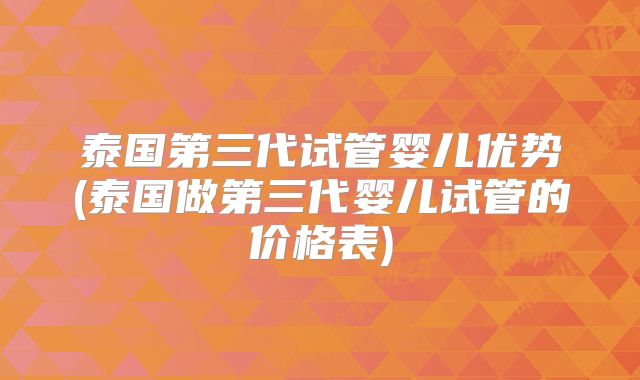 泰国第三代试管婴儿优势(泰国做第三代婴儿试管的价格表)