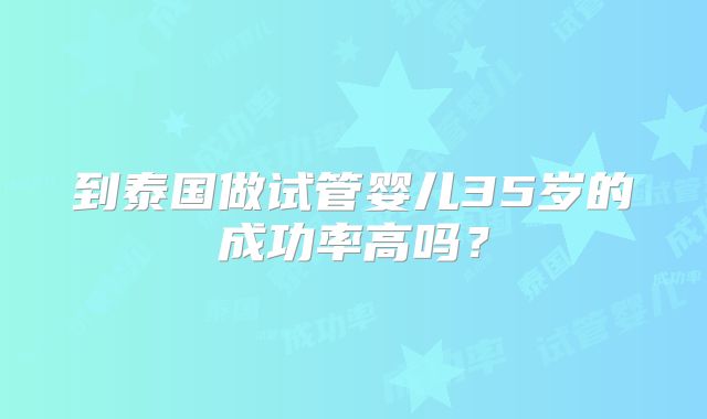 到泰国做试管婴儿35岁的成功率高吗?