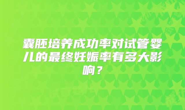囊胚培养成功率对试管婴儿的最终妊娠率有多大影响?