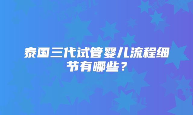 泰国三代试管婴儿流程细节有哪些？
