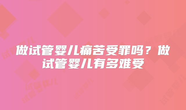 做试管婴儿痛苦受罪吗?做试管婴儿有多难受