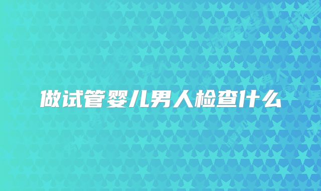 做试管婴儿男人检查什么