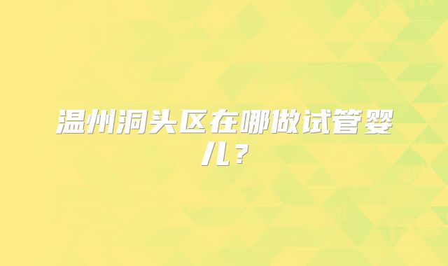 温州洞头区在哪做试管婴儿？