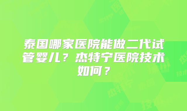泰国哪家医院能做二代试管婴儿？杰特宁医院技术如何？