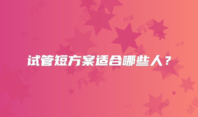 试管短方案适合哪些人?