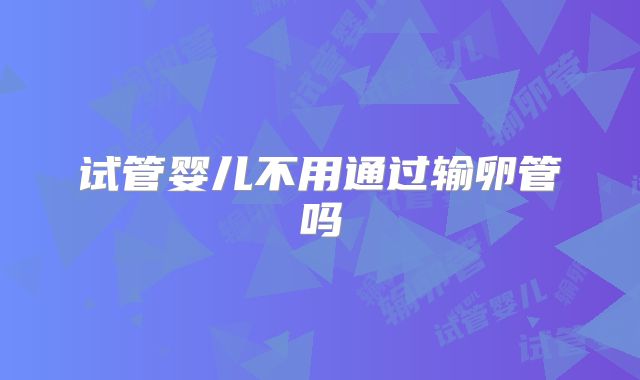 试管婴儿不用通过输卵管吗