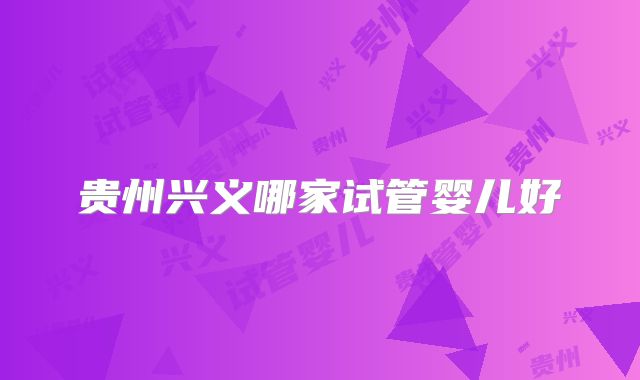 贵州兴义哪家试管婴儿好