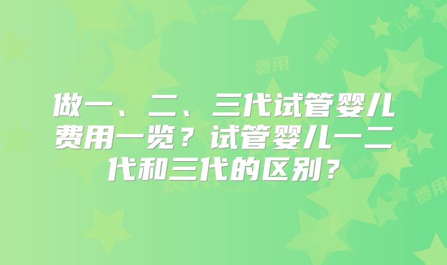 做一、二、三代试管婴儿费用一览？试管婴儿一二代和三代的区别？