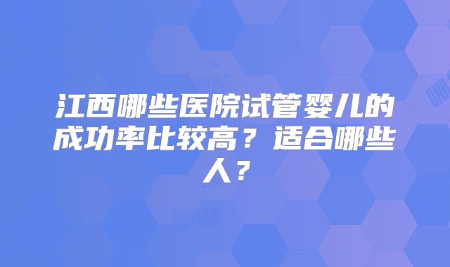 江西哪些医院试管婴儿的成功率比较高?适合哪些人?