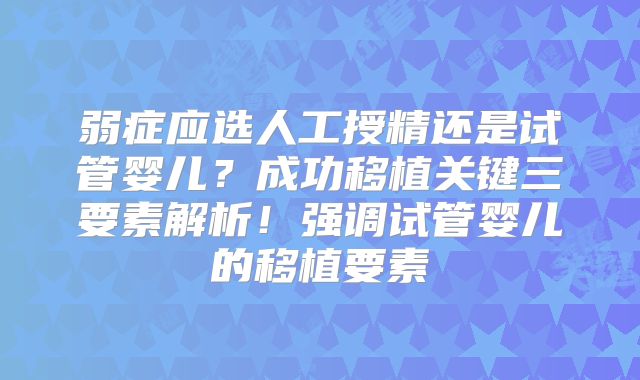 弱症应选人工授精还是试管婴儿？成功移植关键三要素解析！强调试管婴儿的移植要素