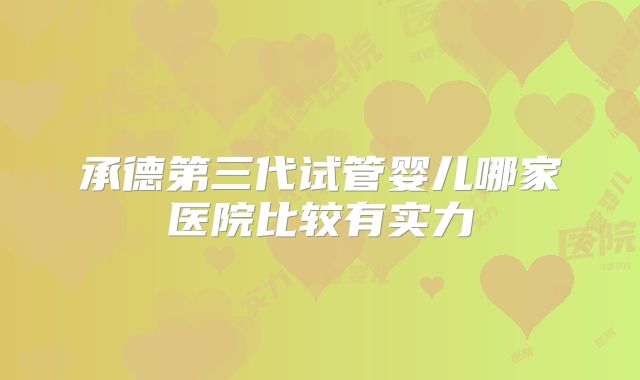 承德第三代试管婴儿哪家医院比较有实力
