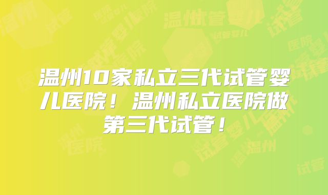 温州10家私立三代试管婴儿医院！温州私立医院做第三代试管！
