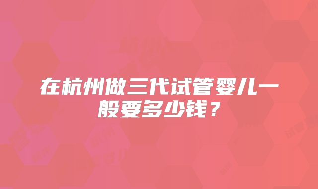 在杭州做三代试管婴儿一般要多少钱？