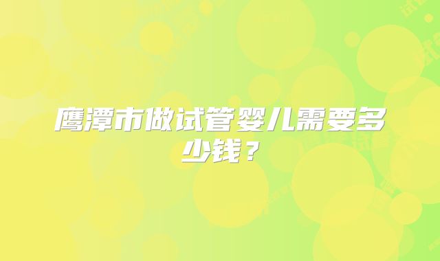 鹰潭市做试管婴儿需要多少钱？