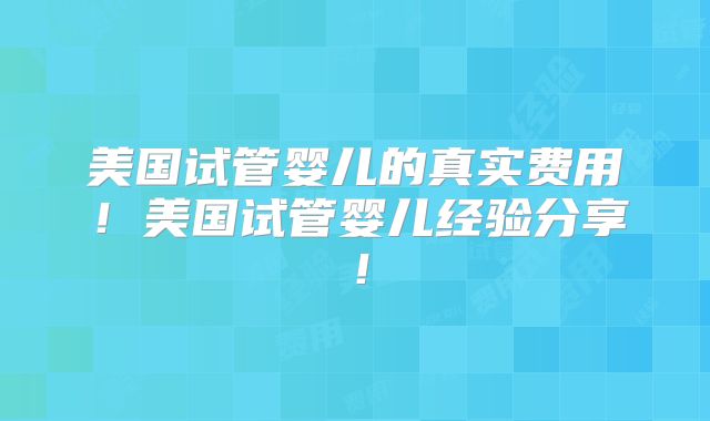 美国试管婴儿的真实费用!美国试管婴儿经验分享!