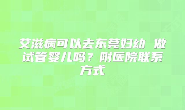 艾滋病可以去东莞妇幼 做试管婴儿吗？附医院联系方式