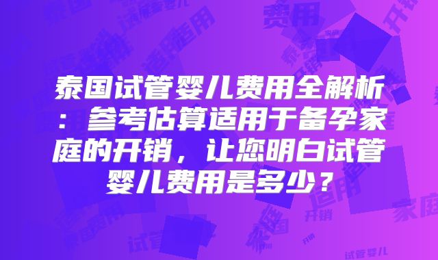 泰国试管婴儿费用全解析：参考估算适用于备孕家庭的开销，让您明白试管婴儿费用是多少？