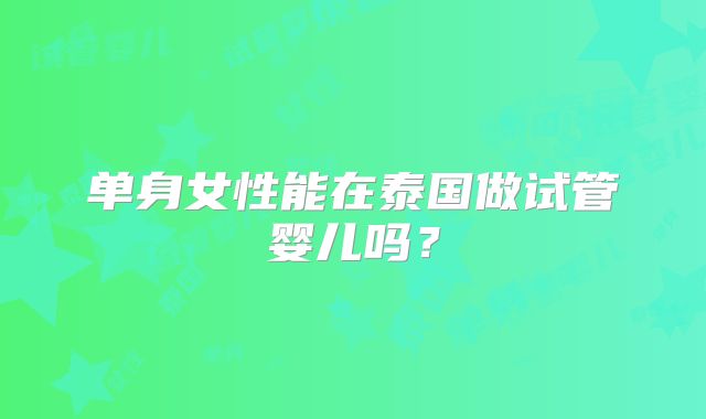 单身女性能在泰国做试管婴儿吗?