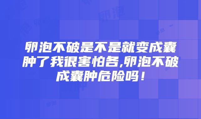 卵泡不破是不是就变成囊肿了我很害怕各,卵泡不破成囊肿危险吗！